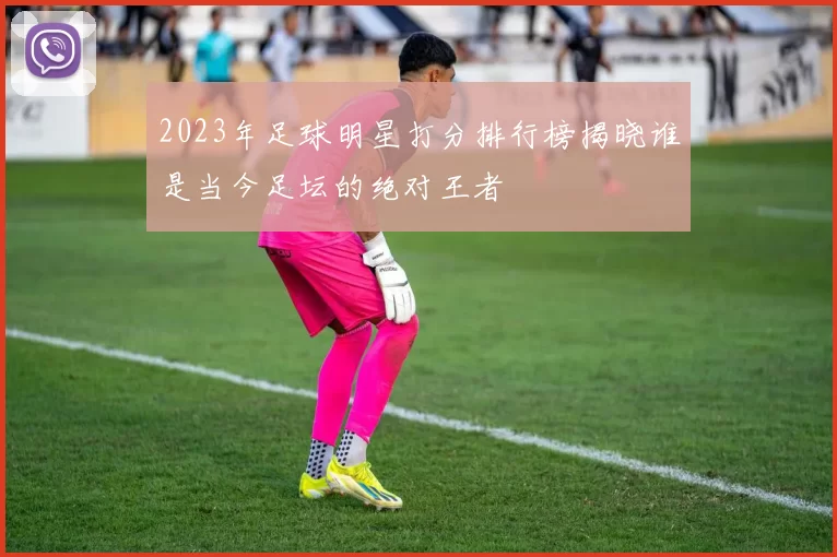 2023年足球明星打分排行榜揭晓谁是当今足坛的绝对王者