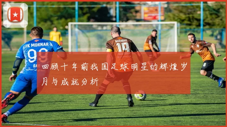回顾十年前我国足球明星的辉煌岁月与成就分析