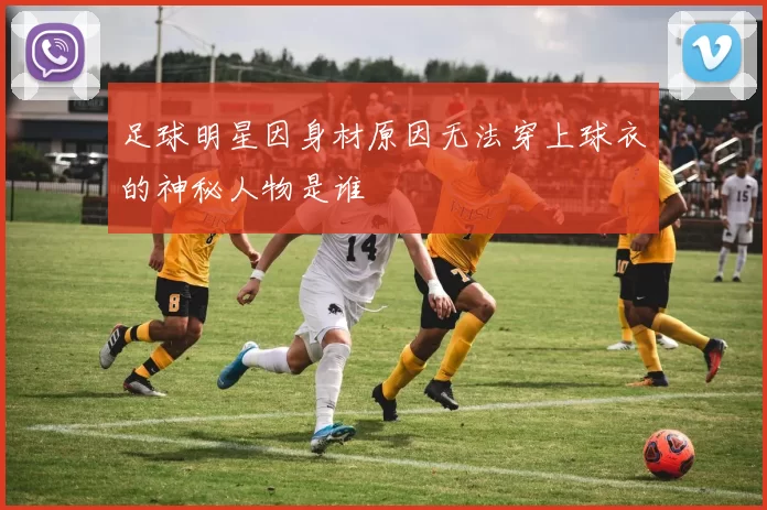 足球明星因身材原因无法穿上球衣的神秘人物是谁