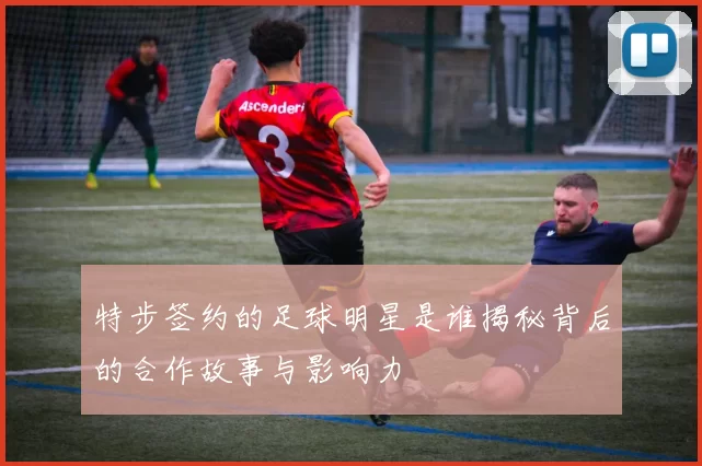 特步签约的足球明星是谁揭秘背后的合作故事与影响力