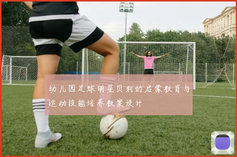 幼儿园足球明星贝利的启蒙教育与运动技能培养教案设计
