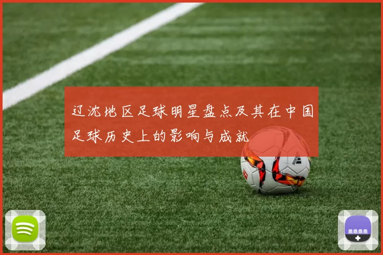 辽沈地区足球明星盘点及其在中国足球历史上的影响与成就