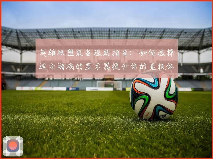 英雄联盟装备选购指南：如何选择适合游戏的显示器提升你的竞技体验