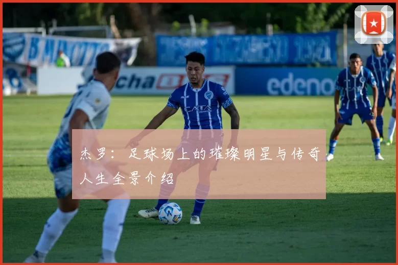 杰罗：足球场上的璀璨明星与传奇人生全景介绍