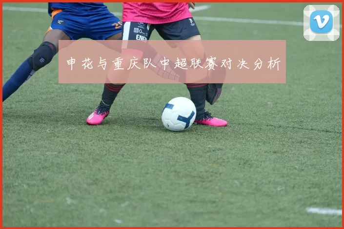 申花与重庆队中超联赛对决分析