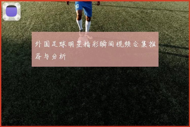 外国足球明星精彩瞬间视频合集推荐与分析