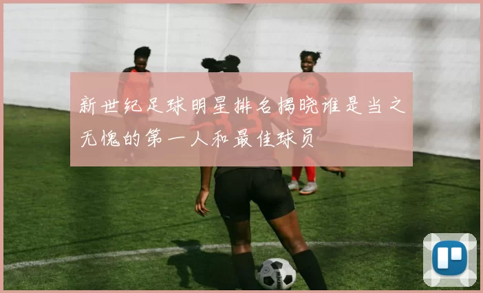 新世纪足球明星排名揭晓谁是当之无愧的第一人和最佳球员