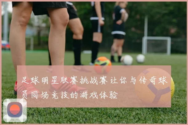 足球明星联赛挑战赛让你与传奇球员同场竞技的游戏体验