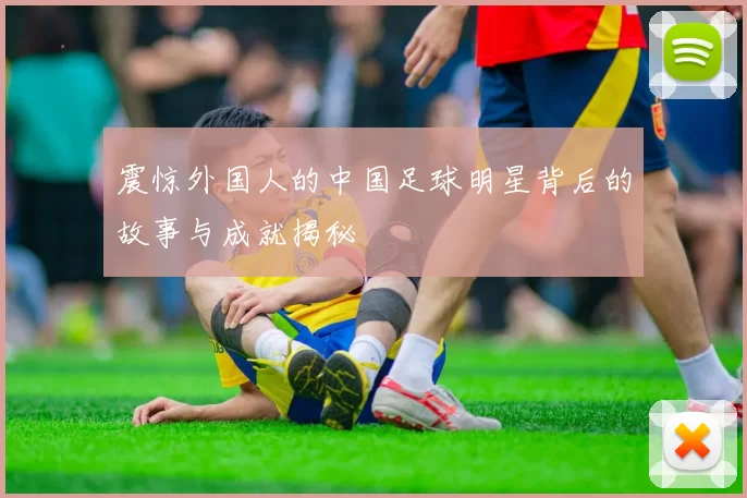 震惊外国人的中国足球明星背后的故事与成就揭秘