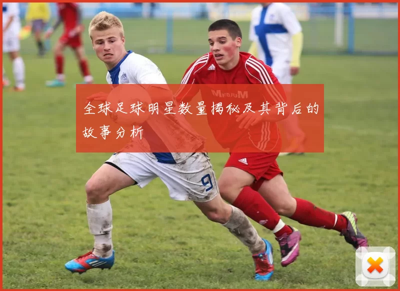 全球足球明星数量揭秘及其背后的故事分析