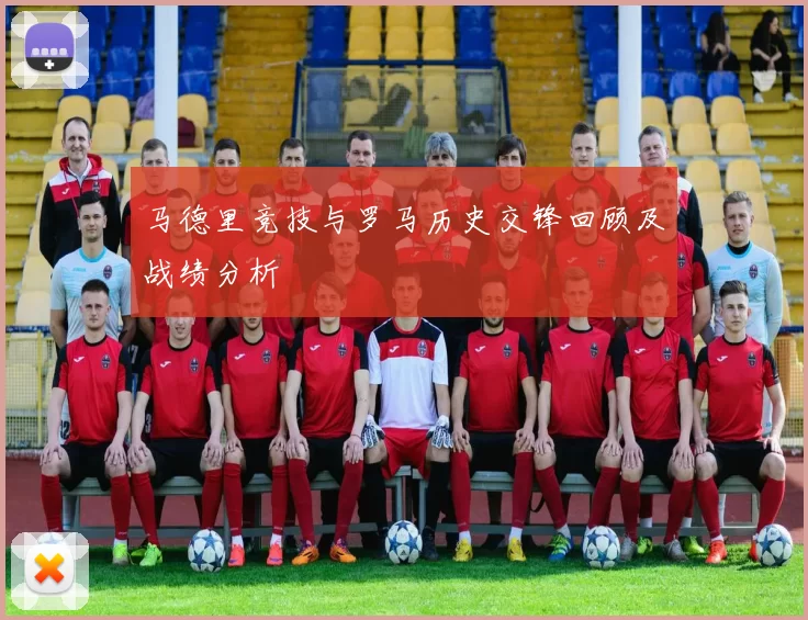 马德里竞技与罗马历史交锋回顾及战绩分析