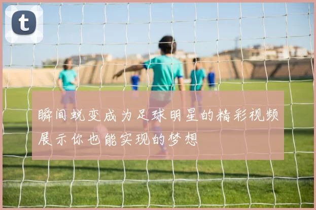 瞬间蜕变成为足球明星的精彩视频展示你也能实现的梦想
