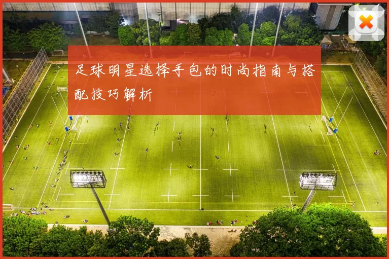 足球明星选择手包的时尚指南与搭配技巧解析
