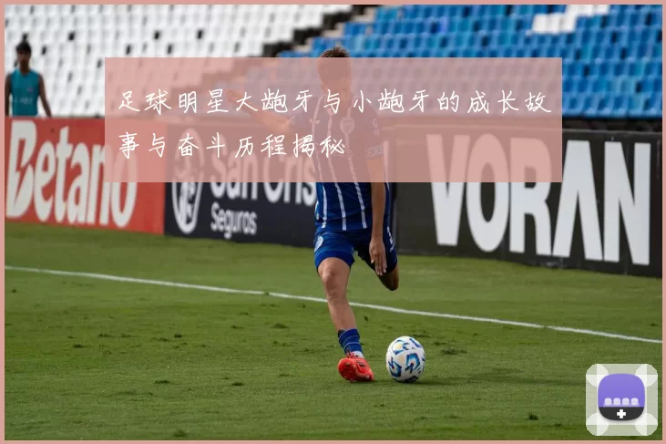 足球明星大龅牙与小龅牙的成长故事与奋斗历程揭秘