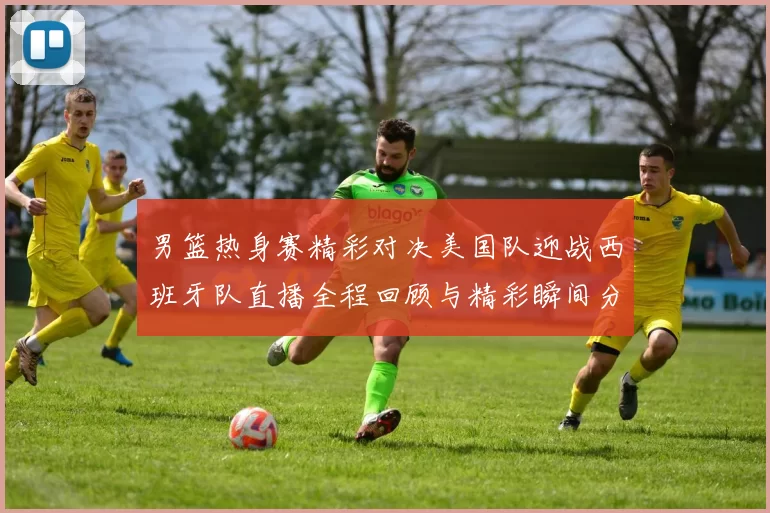 男篮热身赛精彩对决美国队迎战西班牙队直播全程回顾与精彩瞬间分析