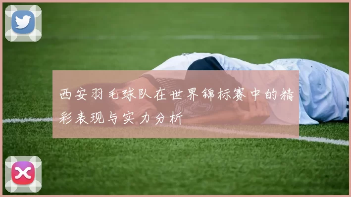 西安羽毛球队在世界锦标赛中的精彩表现与实力分析