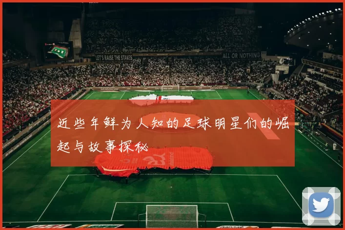 近些年鲜为人知的足球明星们的崛起与故事探秘