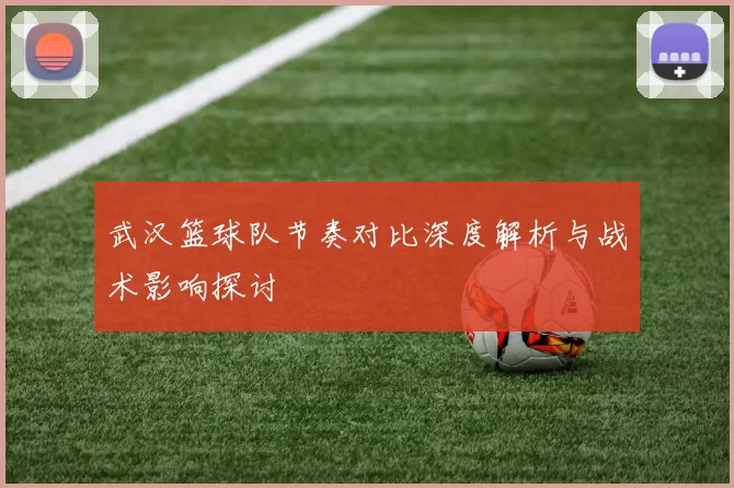武汉篮球队节奏对比深度解析与战术影响探讨