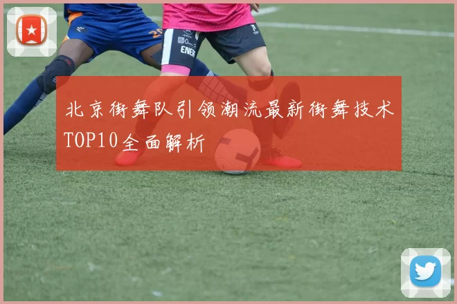 北京街舞队引领潮流最新街舞技术TOP10全面解析
