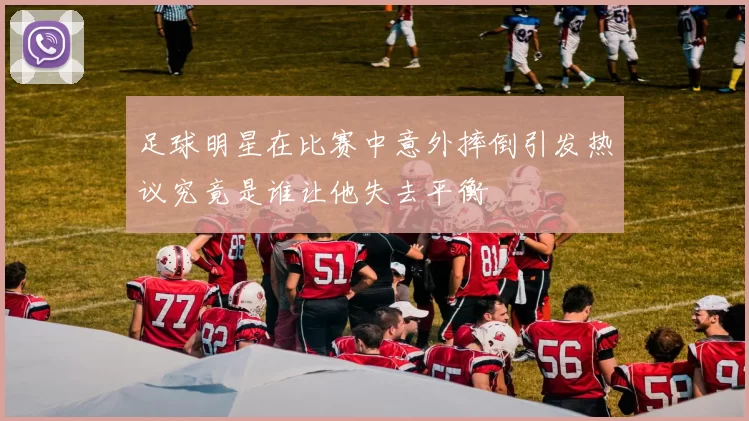 足球明星在比赛中意外摔倒引发热议究竟是谁让他失去平衡