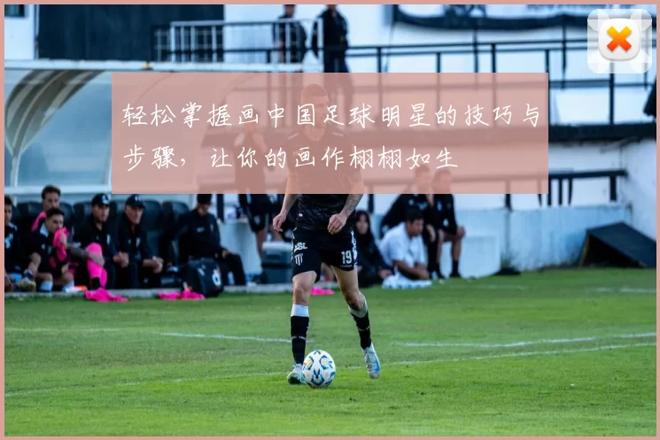 轻松掌握画中国足球明星的技巧与步骤，让你的画作栩栩如生