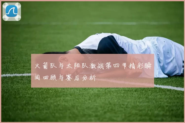 火箭队与太阳队激战第四节精彩瞬间回顾与赛后分析