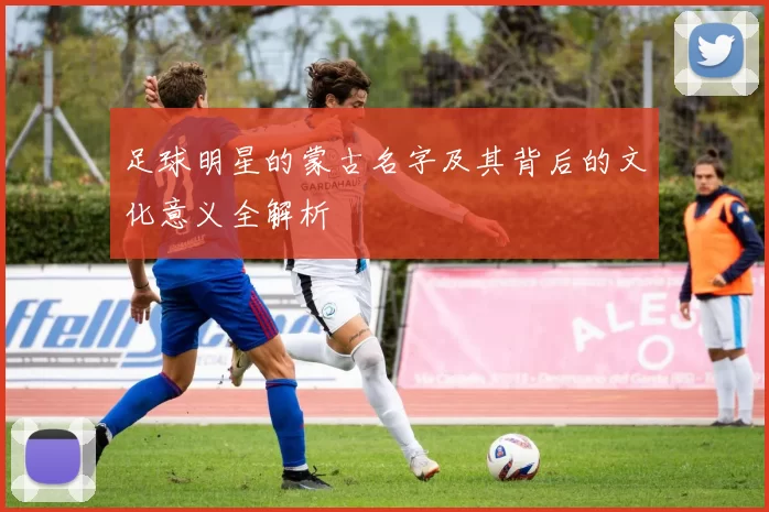 足球明星的蒙古名字及其背后的文化意义全解析