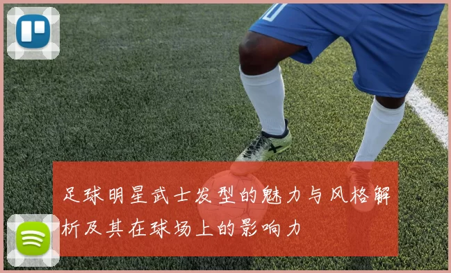 足球明星武士发型的魅力与风格解析及其在球场上的影响力