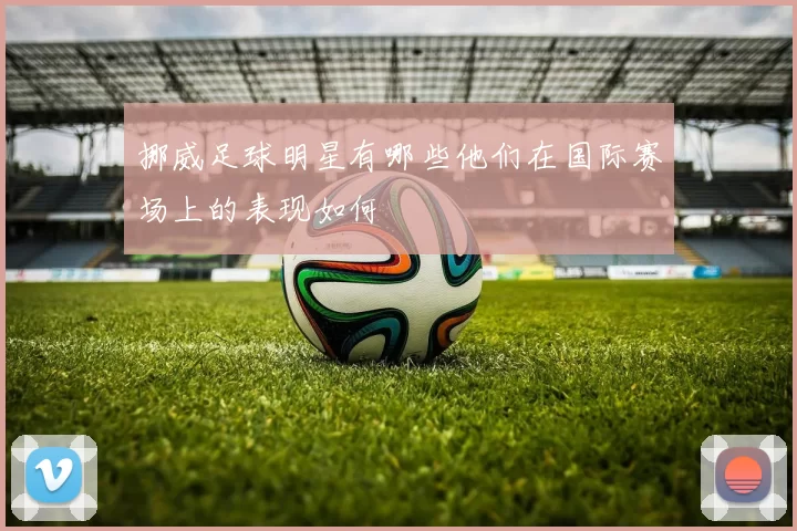 挪威足球明星有哪些他们在国际赛场上的表现如何