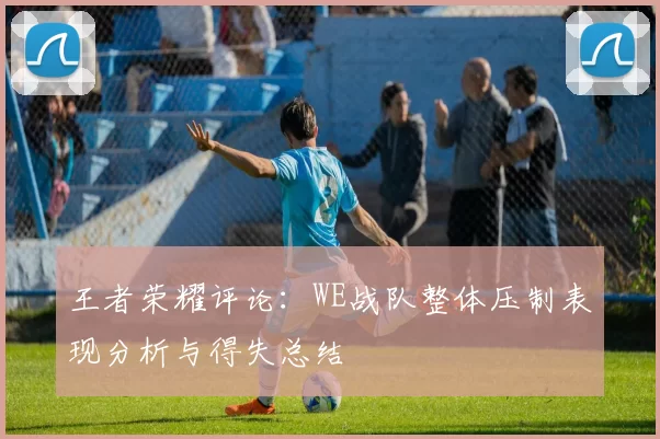 王者荣耀评论：WE战队整体压制表现分析与得失总结