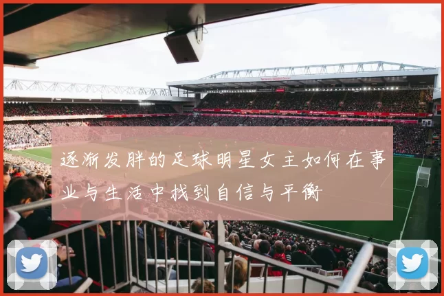 逐渐发胖的足球明星女主如何在事业与生活中找到自信与平衡
