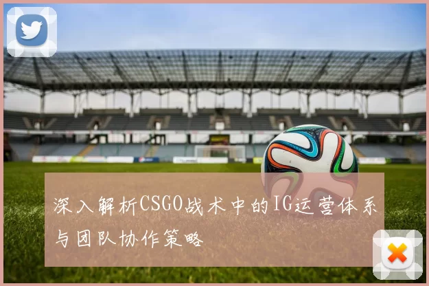 深入解析CSGO战术中的IG运营体系与团队协作策略