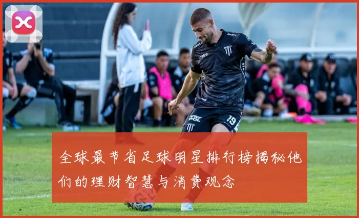 全球最节省足球明星排行榜揭秘他们的理财智慧与消费观念