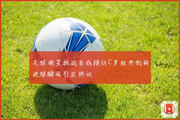 足球明星挑战自我模仿C罗经典倒钩进球瞬间引发热议