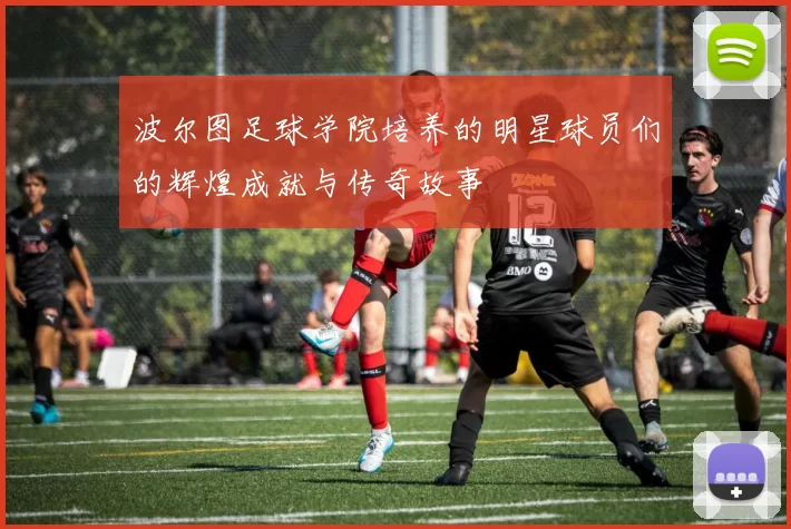 波尔图足球学院培养的明星球员们的辉煌成就与传奇故事