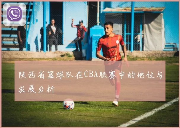 陕西省篮球队在CBA联赛中的地位与发展分析