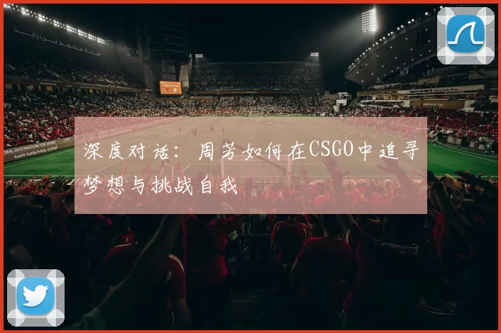 深度对话：周芳如何在CSGO中追寻梦想与挑战自我