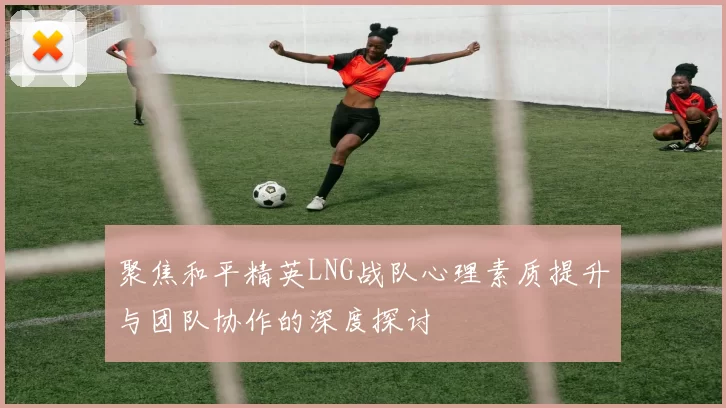 聚焦和平精英LNG战队心理素质提升与团队协作的深度探讨