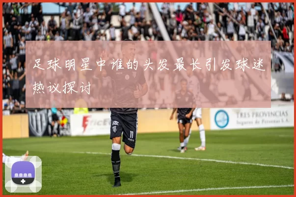 足球明星中谁的头发最长引发球迷热议探讨