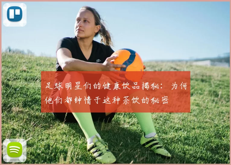 足球明星们的健康饮品揭秘：为何他们都钟情于这种茶饮的秘密