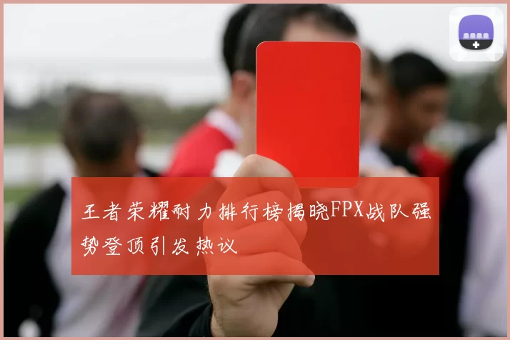 王者荣耀耐力排行榜揭晓FPX战队强势登顶引发热议