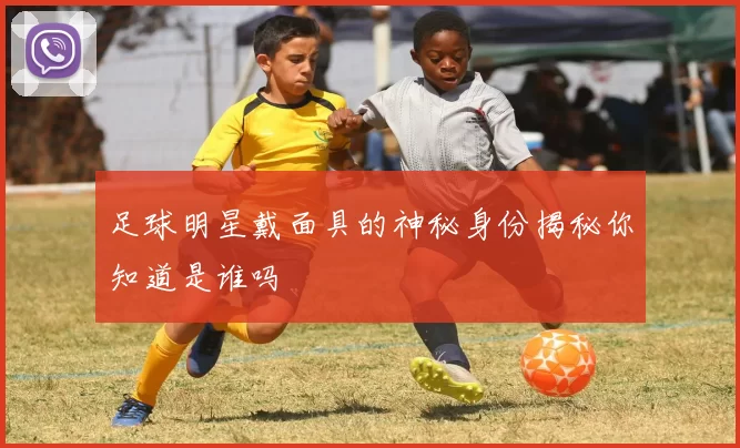 足球明星戴面具的神秘身份揭秘你知道是谁吗