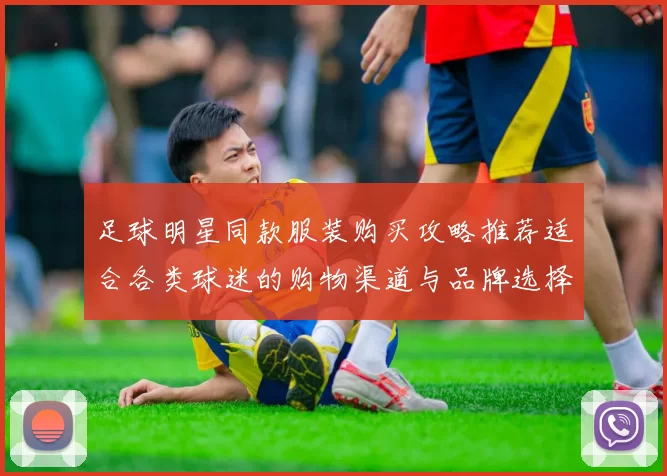 足球明星同款服装购买攻略推荐适合各类球迷的购物渠道与品牌选择