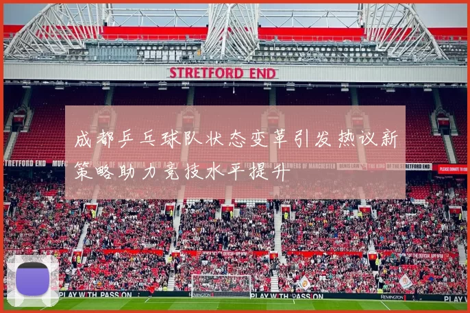 成都乒乓球队状态变革引发热议新策略助力竞技水平提升