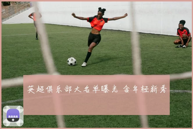 英超俱乐部大名单曝光 含年轻新秀