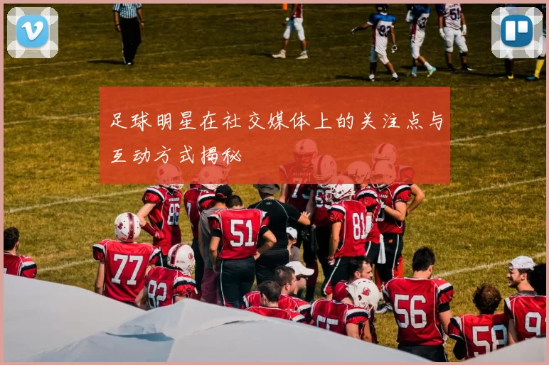 足球明星在社交媒体上的关注点与互动方式揭秘