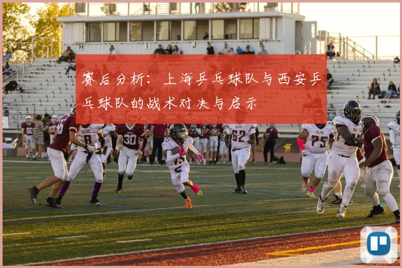 赛后分析：上海乒乓球队与西安乒乓球队的战术对决与启示