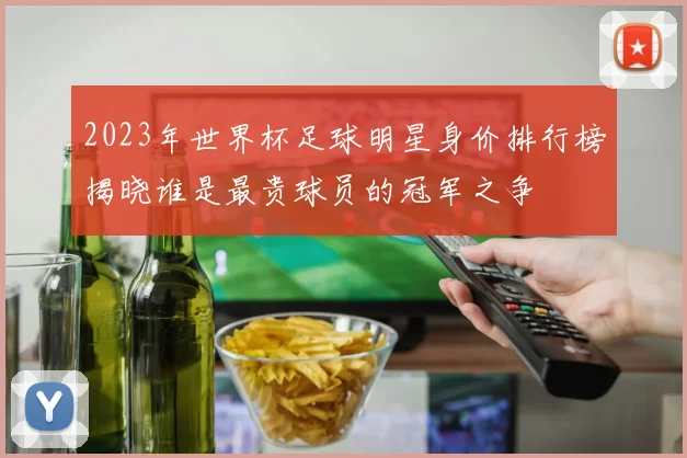 2023年世界杯足球明星身价排行榜揭晓谁是最贵球员的冠军之争