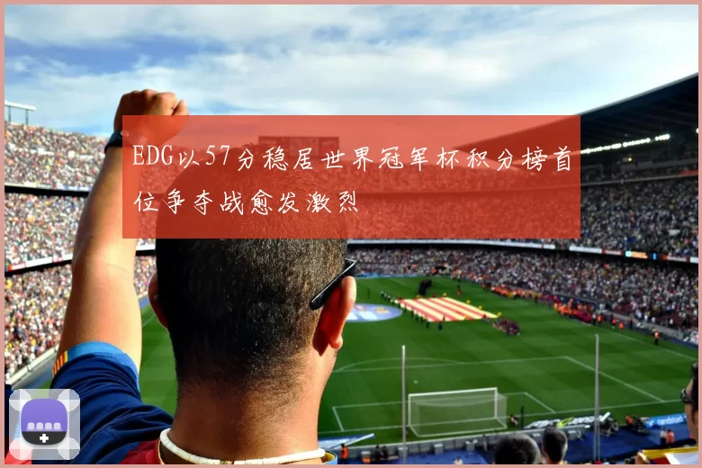 EDG以57分稳居世界冠军杯积分榜首位争夺战愈发激烈