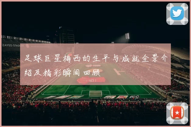 足球巨星梅西的生平与成就全景介绍及精彩瞬间回顾